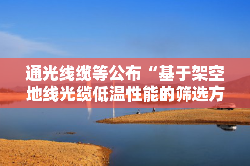 通光线缆等公布“基于架空地线光缆低温性能的筛选方法”专利 第1张