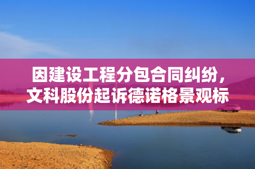 因建设工程分包合同纠纷，文科股份起诉德诺格景观标识工程（北京）有限公司 第1张