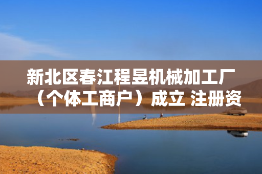 新北区春江程昱机械加工厂（个体工商户）成立 注册资本6万人民币 第1张