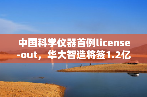 中国科学仪器首例license-out，华大智造将签1.2亿美金对外授权交易 第1张