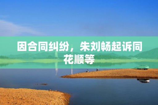 因合同纠纷，朱刘畅起诉同花顺等 第1张
