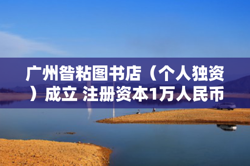 广州昝粘图书店（个人独资）成立 注册资本1万人民币