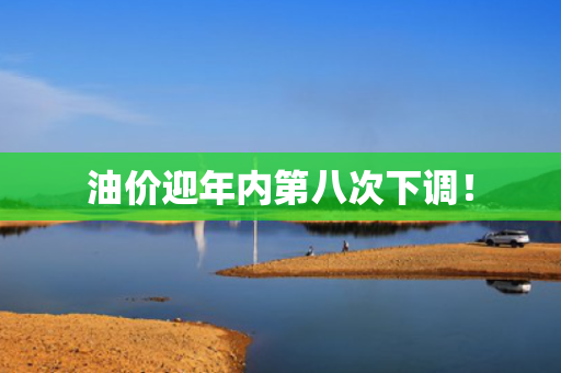 油价迎年内第八次下调！