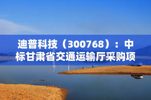 迪普科技（300768）：中标甘肃省交通运输厅采购项目，中标金额为124.60万元