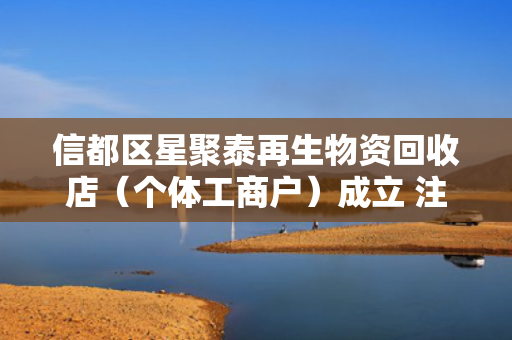 信都区星聚泰再生物资回收店（个体工商户）成立 注册资本1万人民币