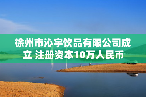 徐州市沁宇饮品有限公司成立 注册资本10万人民币
