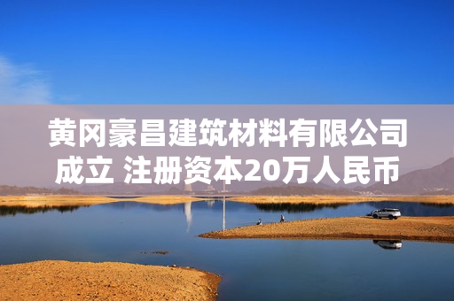 黄冈豪昌建筑材料有限公司成立 注册资本20万人民币