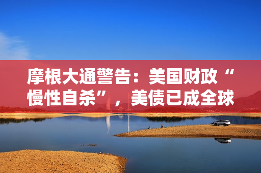 摩根大通警告：美国财政“慢性自杀”，美债已成全球定时炸弹！