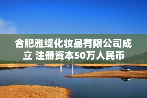 合肥雅绽化妆品有限公司成立 注册资本50万人民币