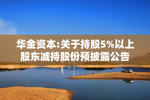 华金资本:关于持股5%以上股东减持股份预披露公告