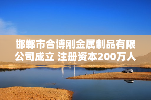 邯郸市合博刚金属制品有限公司成立 注册资本200万人民币