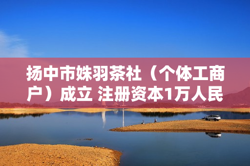 扬中市姝羽茶社（个体工商户）成立 注册资本1万人民币