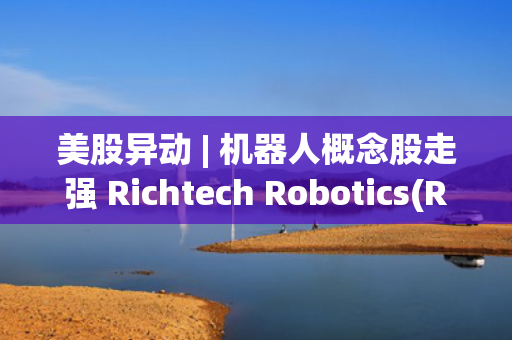 美股异动 | 机器人概念股走强 Richtech Robotics(RR.US)涨超15% 第1张