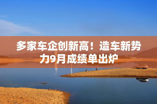 多家车企创新高！造车新势力9月成绩单出炉 第1张