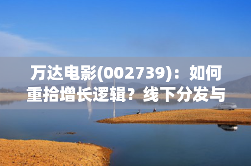 万达电影(002739)：如何重拾增长逻辑？线下分发与IP运营！ 第1张
