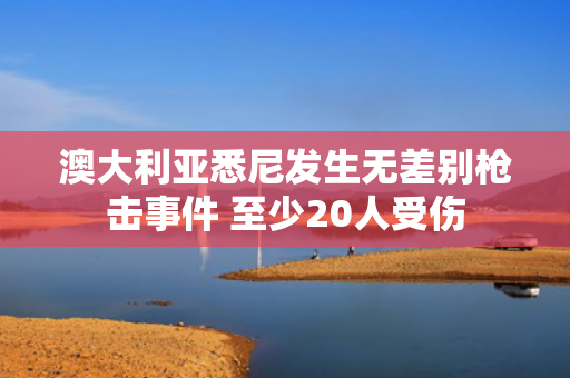 澳大利亚悉尼发生无差别枪击事件 至少20人受伤 第1张