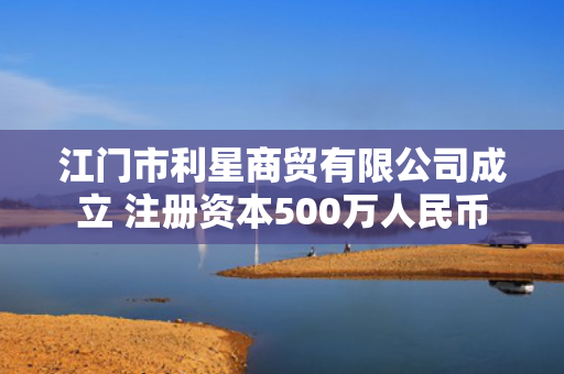 江门市利星商贸有限公司成立 注册资本500万人民币 第1张