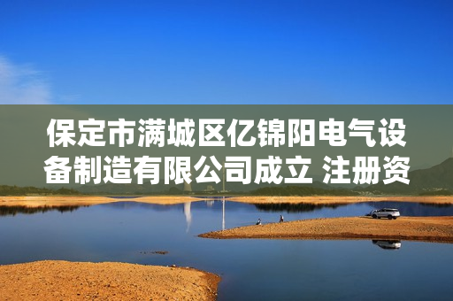保定市满城区亿锦阳电气设备制造有限公司成立 注册资本10万人民币 第1张