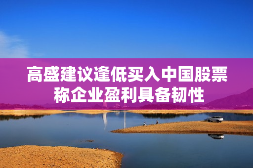 高盛建议逢低买入中国股票 称企业盈利具备韧性 第1张