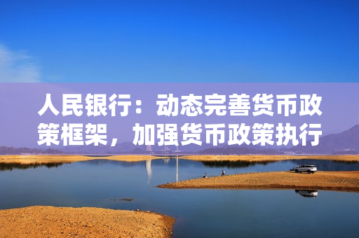 人民银行：动态完善货币政策框架，加强货币政策执行和传导