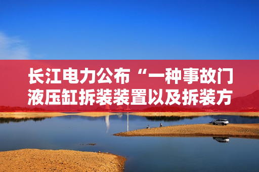 长江电力公布“一种事故门液压缸拆装装置以及拆装方法”专利