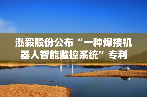 泓毅股份公布“一种焊接机器人智能监控系统”专利