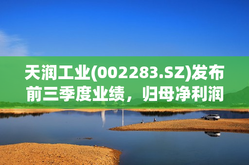 天润工业(002283.SZ)发布前三季度业绩，归母净利润2.8亿元，同比增长4.22%