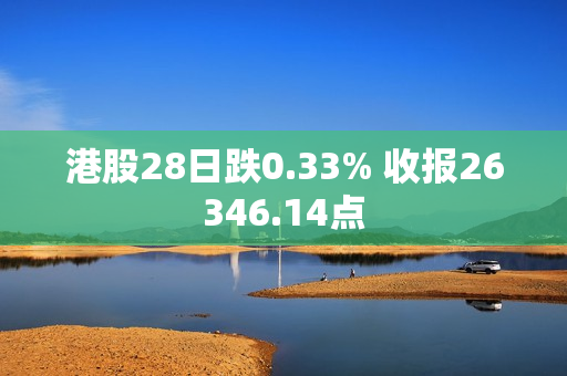 港股28日跌0.33% 收报26346.14点 第1张 港股28日跌0.33% 收报26346.14点 第1张