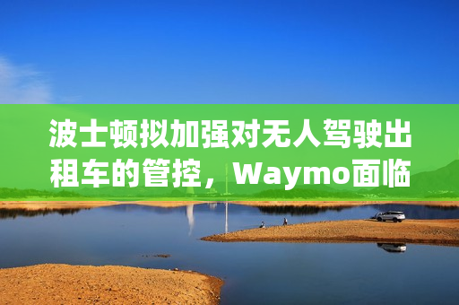 波士顿拟加强对无人驾驶出租车的管控，Waymo面临挑战 第1张