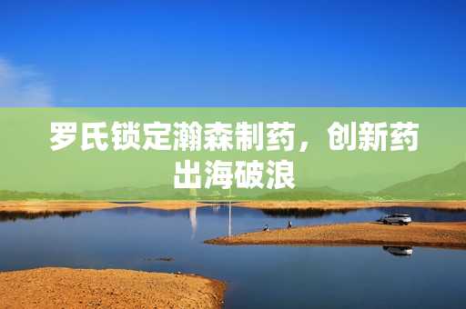 罗氏锁定瀚森制药，创新药出海破浪