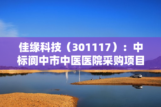 佳缘科技（301117）：中标阆中市中医医院采购项目，中标金额为199.00万元