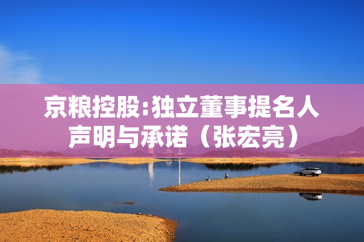 京粮控股:独立董事提名人声明与承诺（张宏亮）