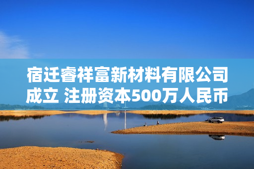 宿迁睿祥富新材料有限公司成立 注册资本500万人民币