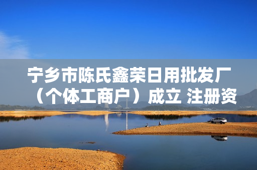 宁乡市陈氏鑫荣日用批发厂（个体工商户）成立 注册资本50万人民币