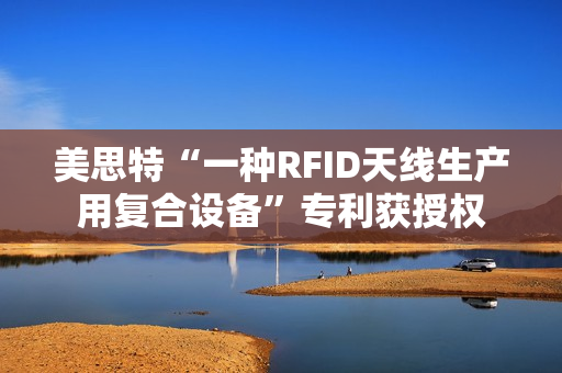 美思特“一种RFID天线生产用复合设备”专利获授权