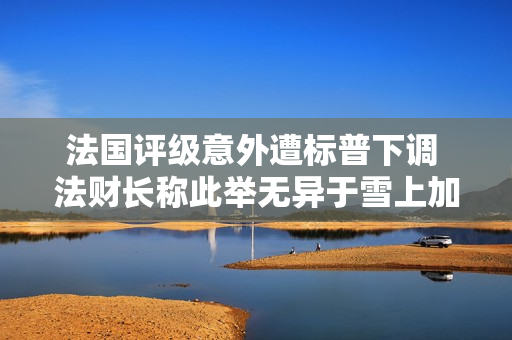 法国评级意外遭标普下调 法财长称此举无异于雪上加霜 第1张 法国评级意外遭标普下调 法财长称此举无异于雪上加霜 第1张