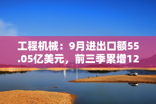 工程机械:9月进出口额55.05亿美元,前三季累增12.8% 第1张 工程机械:9月进出口额55.05亿美元,前三季累增12.8% 第1张