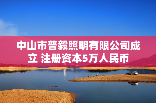 中山市普毅照明有限公司成立 注册资本5万人民币 第1张 中山市普毅照明有限公司成立 注册资本5万人民币 第1张
