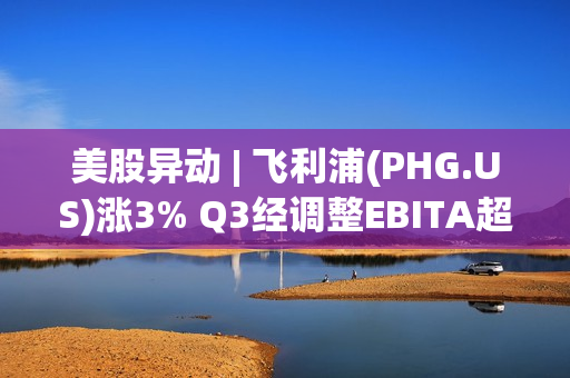 美股异动 | 飞利浦(PHG.US)涨3% Q3经调整EBITA超预期