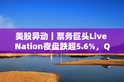 美股异动丨票务巨头Live Nation夜盘跌超5.6%，Q3营收及每股收益均逊于预期
