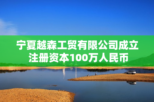 宁夏越森工贸有限公司成立 注册资本100万人民币 第1张 宁夏越森工贸有限公司成立 注册资本100万人民币 第1张