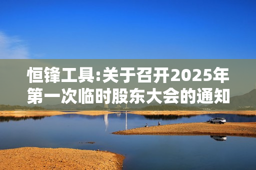 恒锋工具:关于召开2025年第一次临时股东大会的通知 第1张