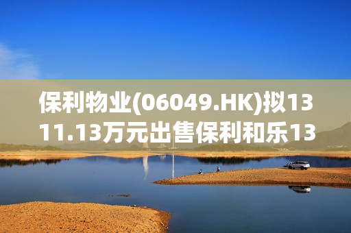 保利物业(06049.HK)拟1311.13万元出售保利和乐13.875%权益 第1张