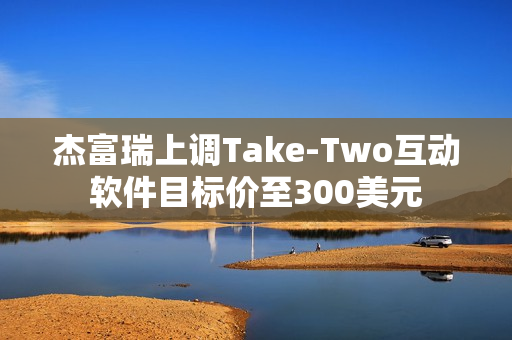 杰富瑞上调Take-Two互动软件目标价至300美元