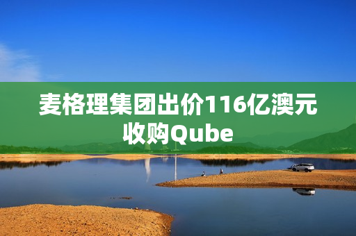 麦格理集团出价116亿澳元收购Qube 第1张