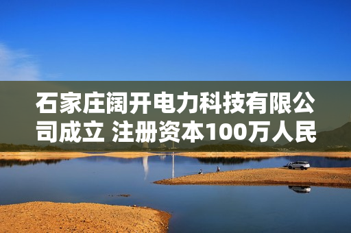石家庄阔开电力科技有限公司成立 注册资本100万人民币 第1张 石家庄阔开电力科技有限公司成立 注册资本100万人民币 第1张