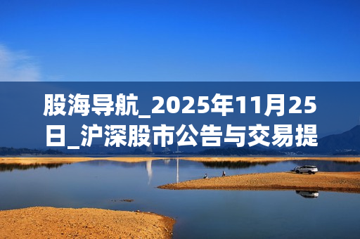 股海导航_2025年11月25日_沪深股市公告与交易提示 第1张