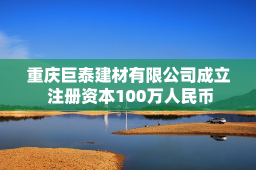 重庆巨泰建材有限公司成立 注册资本100万人民币 第1张