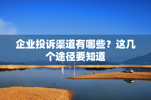 企业投诉渠道有哪些?这几个途径要知道 第1张 企业投诉渠道有哪些?这几个途径要知道 第1张