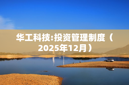 华工科技:投资管理制度（2025年12月）